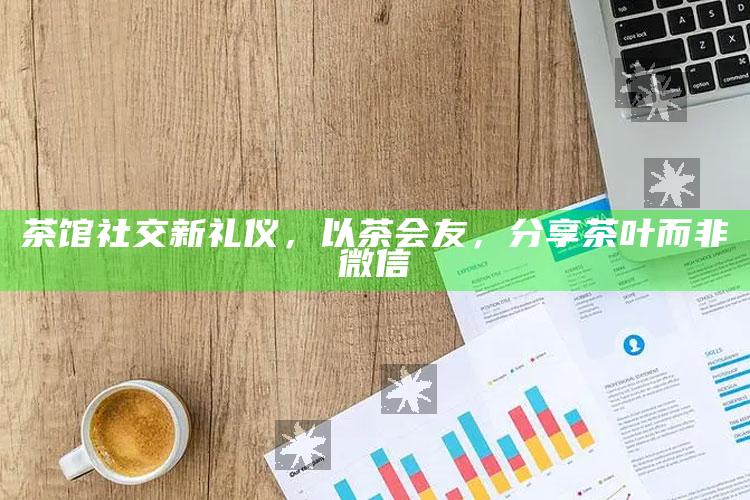 以茶会友，茶馆社交新礼仪与茶叶分享的魅力